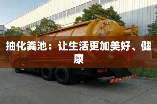 抽化糞池:讓生活更加美好、健康 抽化糞池:讓生活更加美好、健康
