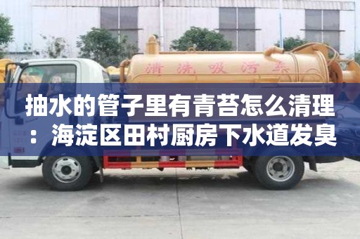 抽水的管子里有青苔怎么清理：海淀區田村廚房下水道發臭怎么處理