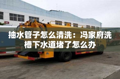 抽水管子怎么清洗：馮家府洗槽下水道堵了怎么辦