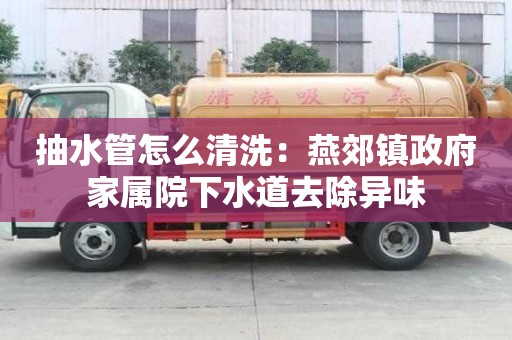 抽水管怎么清洗：燕郊鎮(zhèn)政府家屬院下水道去除異味