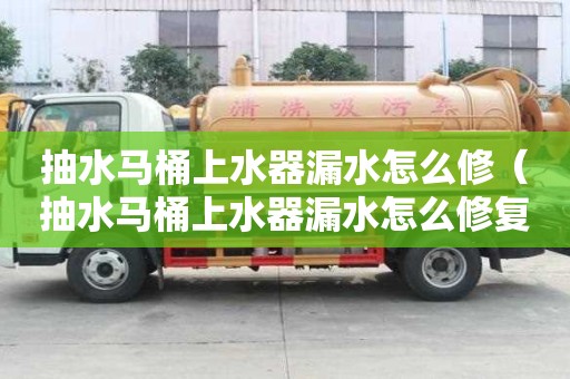 抽水馬桶上水器漏水怎么修（抽水馬桶上水器漏水怎么修復）