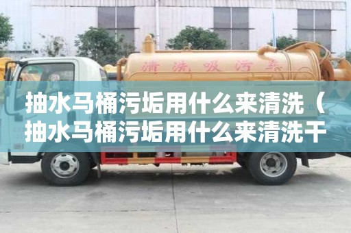 抽水馬桶污垢用什么來清洗（抽水馬桶污垢用什么來清洗干凈）