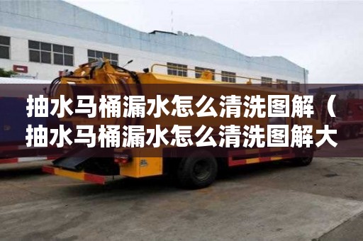 抽水馬桶漏水怎么清洗圖解（抽水馬桶漏水怎么清洗圖解大全）