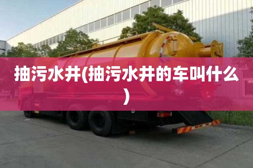抽污水井(抽污水井的車(chē)叫什么)