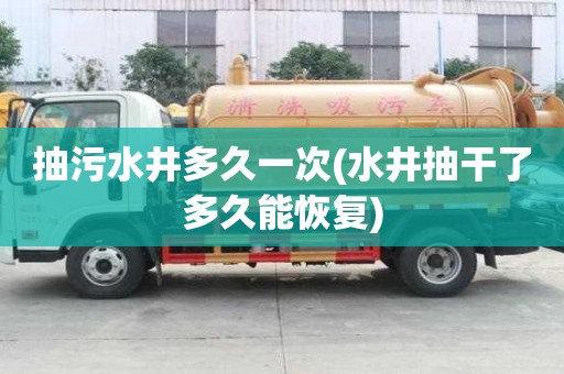 抽污水井多久一次(水井抽干了多久能恢復(fù))