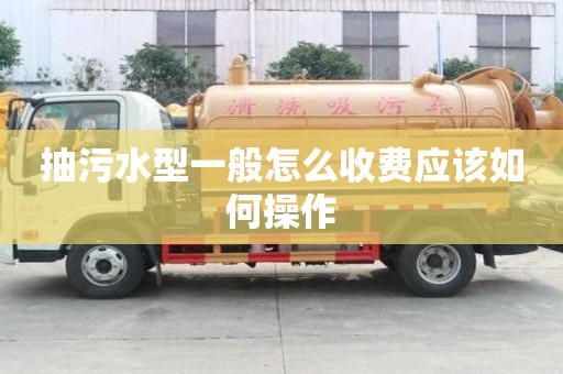 抽污水型一般怎么收費(fèi)應(yīng)該如何操作