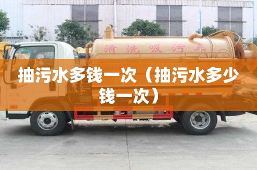 抽污水多錢一次（抽污水多少錢一次）