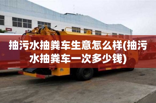 抽污水抽糞車生意怎么樣(抽污水抽糞車一次多少錢)