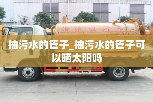 抽污水的管子_抽污水的管子可以曬太陽嗎