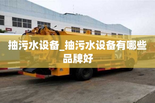 抽污水設備_抽污水設備有哪些品牌好