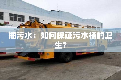 抽污水：如何保證污水桶的衛(wèi)生？