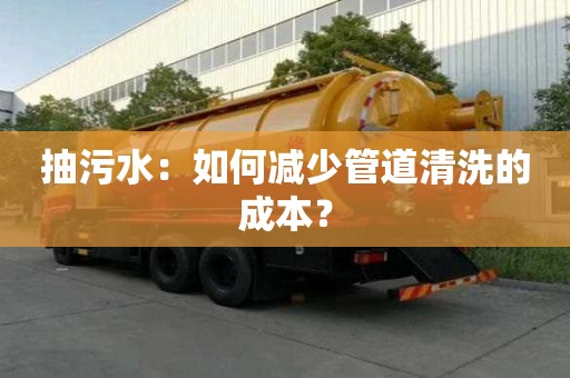 抽污水：如何減少管道清洗的成本？