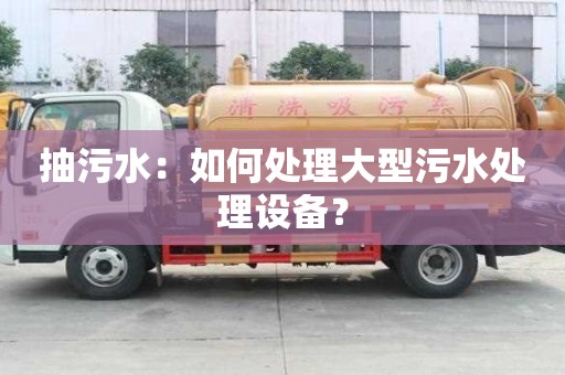 抽污水：如何處理大型污水處理設備？
