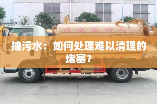 抽污水:如何處理難以清理的堵塞? 抽污水:如何處理難以清理的堵塞?