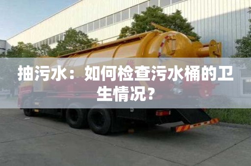 抽污水：如何檢查污水桶的衛(wèi)生情況？