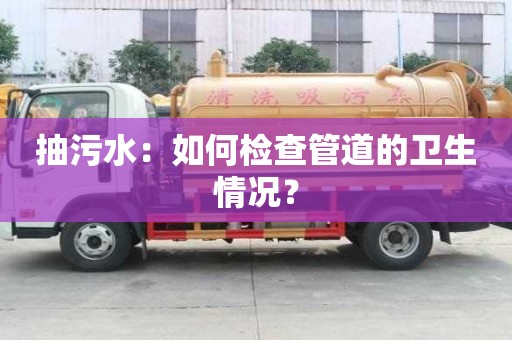 抽污水：如何檢查管道的衛(wèi)生情況？
