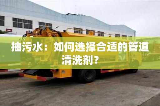抽污水:如何選擇合適的管道清洗劑? 抽污水:如何選擇合適的管道清洗劑?
