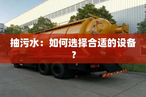 抽污水：如何選擇合適的設(shè)備？