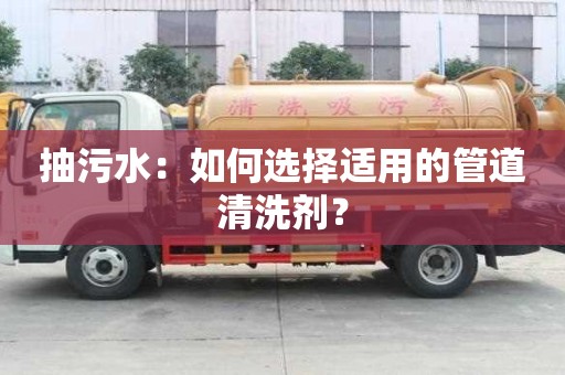 抽污水：如何選擇適用的管道清洗劑？
