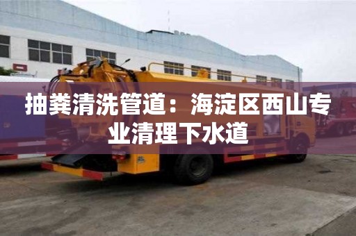 抽糞清洗管道：海淀區(qū)西山專業(yè)清理下水道