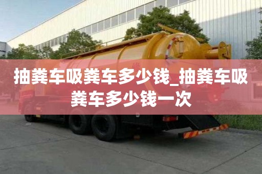 抽糞車吸糞車多少錢_抽糞車吸糞車多少錢一次