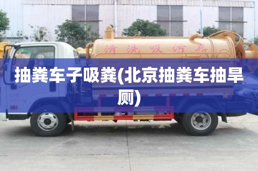 抽糞車子吸糞(北京抽糞車抽旱廁)