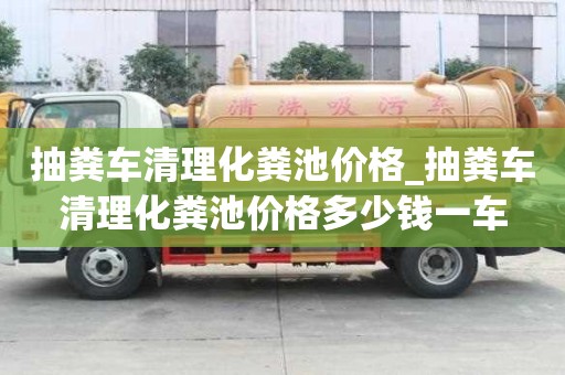 抽糞車清理化糞池價(jià)格_抽糞車清理化糞池價(jià)格多少錢一車
