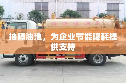 抽隔油池，為企業節能降耗提供支持