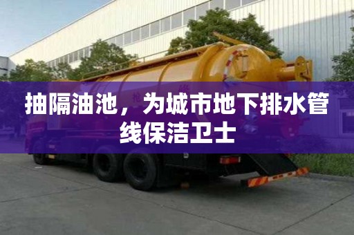 抽隔油池，為城市地下排水管線保潔衛士