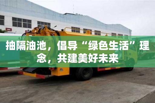 抽隔油池，倡導“綠色生活”理念，共建美好未來