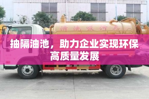抽隔油池，助力企業(yè)實(shí)現(xiàn)環(huán)保高質(zhì)量發(fā)展