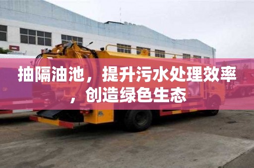 抽隔油池，提升污水處理效率，創(chuàng)造綠色生態(tài)