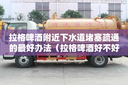 拉格啤酒附近下水道堵塞疏通的最好辦法（拉格啤酒好不好）
