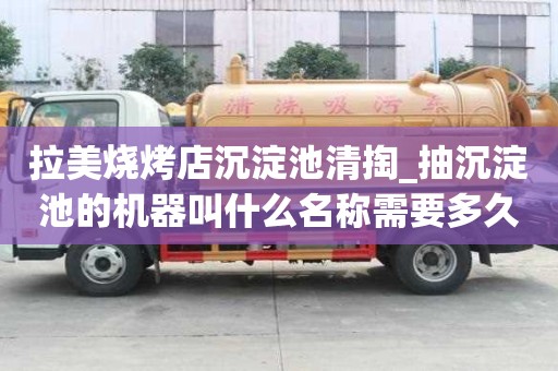 拉美燒烤店沉淀池清掏_抽沉淀池的機器叫什么名稱需要多久