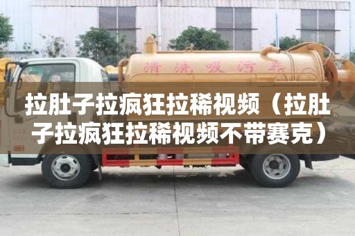 拉肚子拉瘋狂拉稀視頻（拉肚子拉瘋狂拉稀視頻不帶賽克）