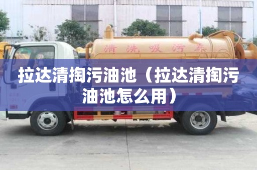 拉達清掏污油池（拉達清掏污油池怎么用）