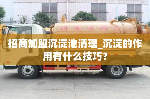 招商加盟沉淀池清理_沉淀的作用有什么技巧？