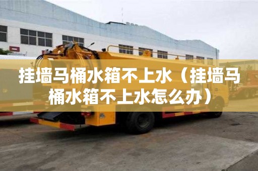 掛墻馬桶水箱不上水（掛墻馬桶水箱不上水怎么辦）