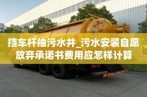 擋車桿抽污水井_污水安裝自愿放棄承諾書費用應怎樣計算