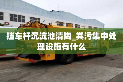 擋車桿沉淀池清掏_糞污集中處理設(shè)施有什么