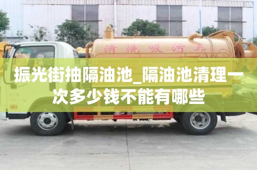 振光街抽隔油池_隔油池清理一次多少錢不能有哪些
