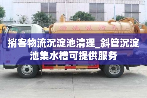 捎客物流沉淀池清理_斜管沉淀池集水槽可提供服務