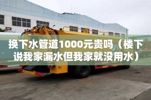換下水管道1000元貴嗎（樓下說我家漏水但我家就沒用水）