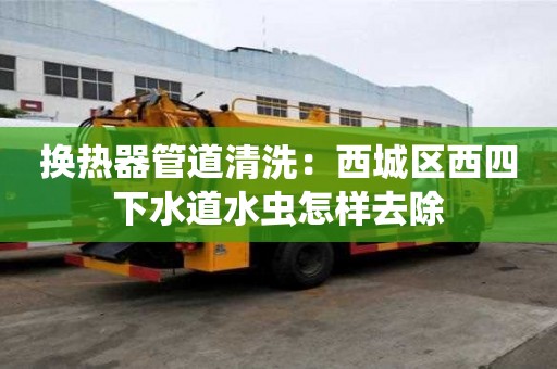 換熱器管道清洗：西城區(qū)西四下水道水蟲怎樣去除