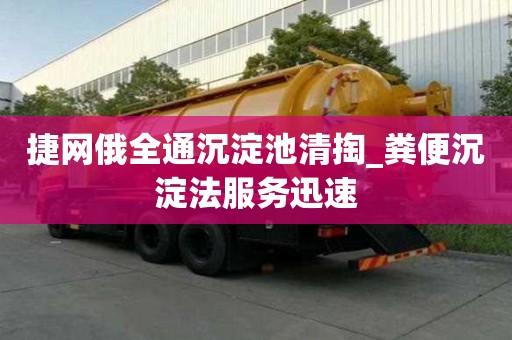 捷網(wǎng)俄全通沉淀池清掏_糞便沉淀法服務(wù)迅速