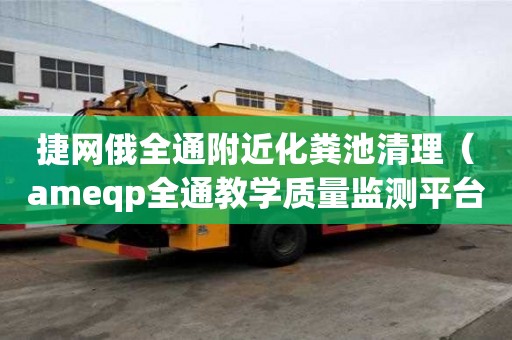 捷網(wǎng)俄全通附近化糞池清理（ameqp全通教學(xué)質(zhì)量監(jiān)測平臺）