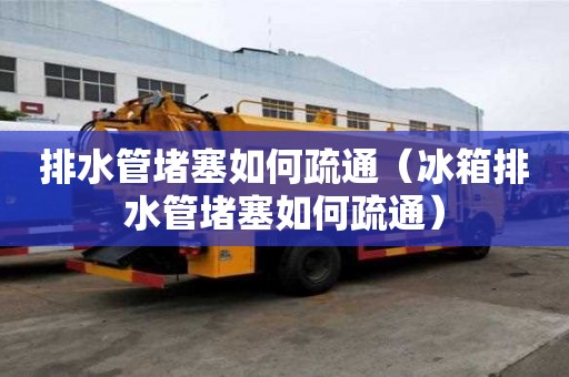 排水管堵塞如何疏通（冰箱排水管堵塞如何疏通）