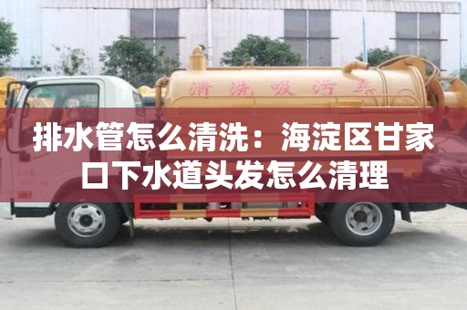 排水管怎么清洗：海淀區甘家口下水道頭發怎么清理