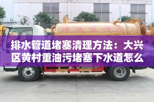 排水管道堵塞清理方法：大興區黃村重油污堵塞下水道怎么清理