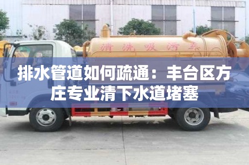 排水管道如何疏通：豐臺區方莊專業清下水道堵塞